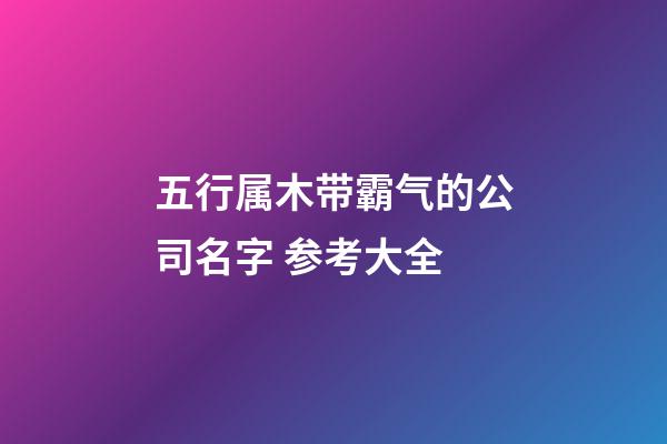 五行属木带霸气的公司名字 参考大全-第1张-公司起名-玄机派